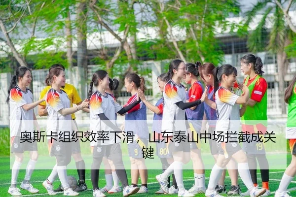 奥斯卡组织效率下滑，山东泰山中场拦截成关键