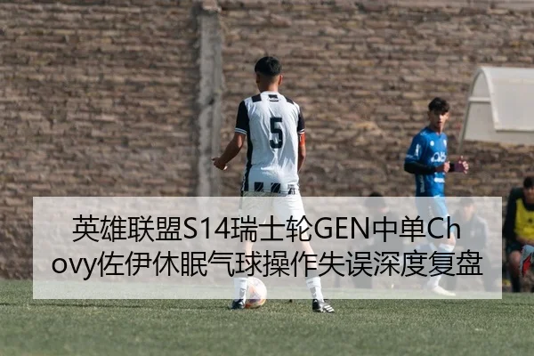 英雄联盟S14瑞士轮GEN中单Chovy佐伊休眠气球操作失误深度复盘